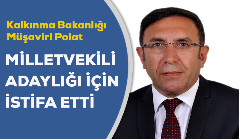 Kalkınma Bakanlığı Müşaviri Polat, milletvekili adaylığı için istifa etti.