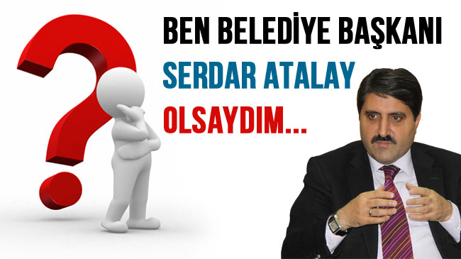 Ben belediye başkanı serdar atalay olsaydım