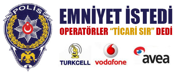 Emniyet istedi, gsm operatörleri `ticari sır` dedi